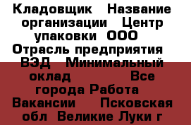 Кладовщик › Название организации ­ Центр упаковки, ООО › Отрасль предприятия ­ ВЭД › Минимальный оклад ­ 19 000 - Все города Работа » Вакансии   . Псковская обл.,Великие Луки г.